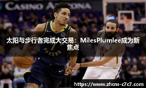 太阳与步行者完成大交易：MilesPlumlee成为新焦点