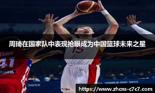 周琦在国家队中表现抢眼成为中国篮球未来之星