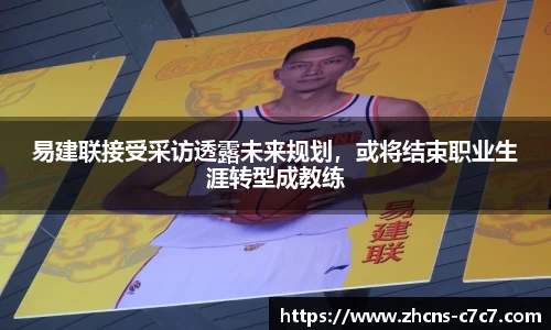 易建联接受采访透露未来规划，或将结束职业生涯转型成教练