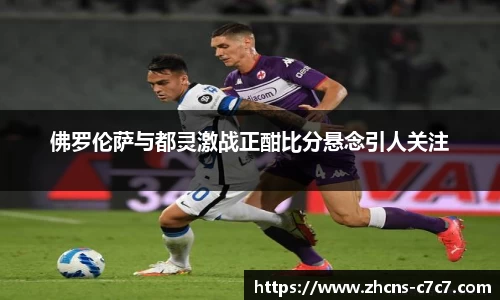 佛罗伦萨与都灵激战正酣比分悬念引人关注