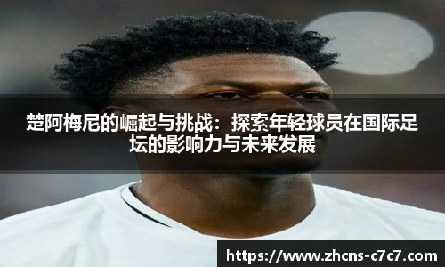 楚阿梅尼的崛起与挑战：探索年轻球员在国际足坛的影响力与未来发展