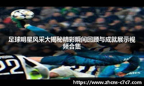 足球明星风采大揭秘精彩瞬间回顾与成就展示视频合集
