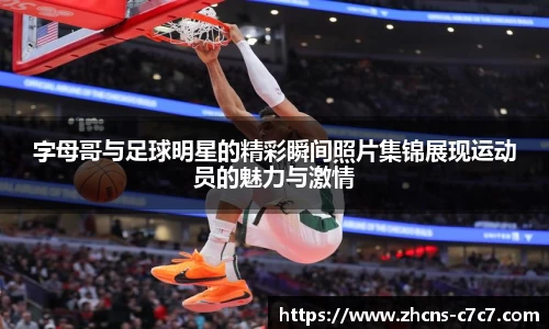 字母哥与足球明星的精彩瞬间照片集锦展现运动员的魅力与激情
